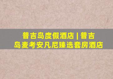 普吉岛度假酒店 | 普吉岛麦考安凡尼臻选套房酒店